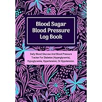 Blood Sugar Blood Pressure Log Book: Daily Blood Glucose And Blood Pressure Tracker For Diabetes (Hyperglycemia), Hypoglycemia, Hypertension, Or Hypotension