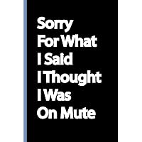 Sorry For What I Said I Thought I Was On Mute: Funny Gag Gift Notebook Journal for Women, Men, Friends, Co-workers, Team Members, Employee, Great Gift ... boss days gifts | humorous retirement gifts.