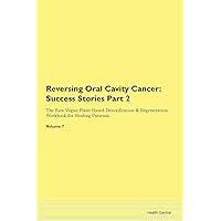Reversing Oral Cavity Cancer: Testimonials for Hope. From Patients with Different Diseases Part 2 The Raw Vegan Plant-Based Detoxification & Regeneration Workbook for Healing Patients. Volume 7
