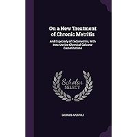 On a New Treatment of Chronic Metritis: And Especially of Endometritis, With Intra-Uterine Chemical Galvano-Cauterizations On a New Treatment of Chronic Metritis: And Especially of Endometritis, With Intra-Uterine Chemical Galvano-Cauterizations Hardcover Paperback