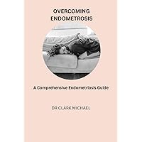 Overcoming Endometriosis: A comprehensive Endometriosis Guide
