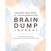 Unleash Your Mind: A Transformative Brain Dump Journal: Unlock Your Creative Potential, Relieve Stress, and Discover Your Authentic Self