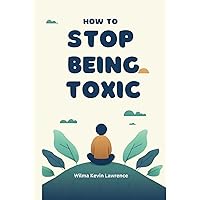 How to Stop Being Toxic: Cultivating Positive Habits for a Healthier You and Stronger Relationships