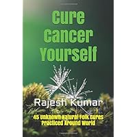 Cure Cancer Yourself: 45 Unknown Natural Folk Cures Practiced Around World
