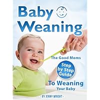 Baby Weaning (The Good Moms Step By Step Guide To Weaning Your Baby) Baby Weaning (The Good Moms Step By Step Guide To Weaning Your Baby) Kindle