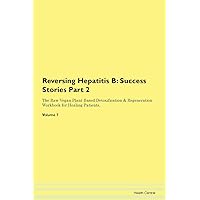 Reversing Hepatitis B: Testimonials for Hope. From Patients with Different Diseases Part 2 The Raw Vegan Plant-Based Detoxification & Regeneration Workbook for Healing Patients. Volume 7