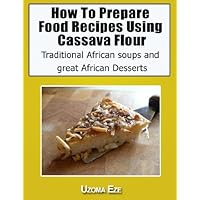 How to Prepare Food recipes Using Cassava Flour,Traditional African soups and great African Desserts How to Prepare Food recipes Using Cassava Flour,Traditional African soups and great African Desserts Kindle