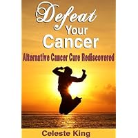 Defeat Your Cancer - Alternative Cancer Cure Rediscovered