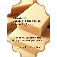 All Natural Goat Milk Soap Recipe Book for Beginners: How to make goat milk soaps including benefits of goat milk soaps All Natural Goat Milk Soap Recipe Book for Beginners: How to make goat milk soaps including benefits of goat milk soaps Kindle Paperback