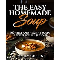 The Easy Home-made Soup: 100+ Best and Healthy Soups Recipes For All Seasons
