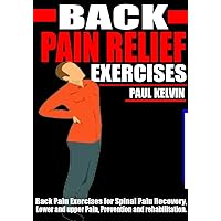 BACK PAIN RELIEF EXERCISES: Back pain exercises for spinal cord recovery, Lower and Upper back pain, Prevention and Rehabilitation. BACK PAIN RELIEF EXERCISES: Back pain exercises for spinal cord recovery, Lower and Upper back pain, Prevention and Rehabilitation. Kindle Paperback