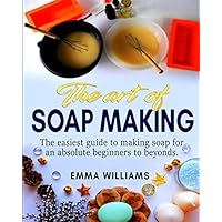 The art of soap making: The easiest guide to making soap for an absolute beginners to beyonds.