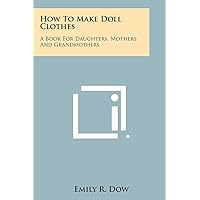 How to Make Doll Clothes: A Book for Daughters, Mothers and Grandmothers How to Make Doll Clothes: A Book for Daughters, Mothers and Grandmothers Paperback Kindle Hardcover