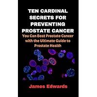 TEN CARDINAL SECRETS FOR PREVENTING PROSTATE CANCER: You Can Beat Prostate Cancer with the Ultimate Guide to Prostate Health (Cardinal Secrets Book Series) TEN CARDINAL SECRETS FOR PREVENTING PROSTATE CANCER: You Can Beat Prostate Cancer with the Ultimate Guide to Prostate Health (Cardinal Secrets Book Series) Kindle Paperback