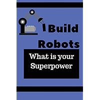 I Build Robots What is your Superpower: Blank Lined Journal, Notebook, Funny Robotic Engineer Notebook, Ruled, Writing Book, Notebook for students developers teachers .graduation, birthday gifts