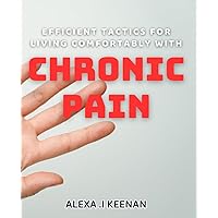 Efficient Tactics for Living Comfortably with Chronic Pain: Proven Strategies for Managing Chronic Pain and Improving Quality of Life