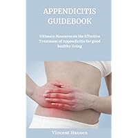 APPENDICITIS GUIDEBOOK: Ultimate Measures on the Effective Treatment of Appendicitis for good healthy living
