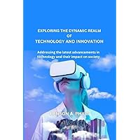 Exploring the Dynamic Realm of Technology and Innovation: Addressing the latest advancements in technology and their impact on society, Emerging Technologies, Technological Disruption Exploring the Dynamic Realm of Technology and Innovation: Addressing the latest advancements in technology and their impact on society, Emerging Technologies, Technological Disruption Kindle Paperback