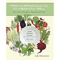From Chronically Ill to Vibrantly Well: Recovery Through a Plant-Based Diet: Simply Delicious Recipes with Omnivore Variations No Soy, Corn, Wheat, Yeast From Chronically Ill to Vibrantly Well: Recovery Through a Plant-Based Diet: Simply Delicious Recipes with Omnivore Variations No Soy, Corn, Wheat, Yeast Paperback