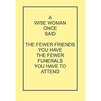 A WISE WOMAN ONCE SAID THE FEWER FRIENDS YOU HAVE THE FEWER FUNERALS YOU HAVE TO ATTEND: NOTEBOOKS MAKE IDEAL GIFTS BOTH AS PRESENTS AND COMPETITION ... CHRISTMAS BIRTHDAYS AND AS GAGS AND JOKES