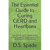 The Essential Guide to Curing GERD and Heartburn: The cure for GERD, based on the role of angle of His and posture in development of the disease The Essential Guide to Curing GERD and Heartburn: The cure for GERD, based on the role of angle of His and posture in development of the disease Paperback Kindle