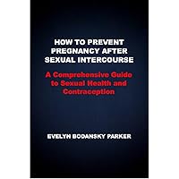 HOW TO PREVENT PREGNANCY AFTER SEXUAL INTERCOURSE: A Comprehensive Guide to Sexual Health and Contraception HOW TO PREVENT PREGNANCY AFTER SEXUAL INTERCOURSE: A Comprehensive Guide to Sexual Health and Contraception Kindle Paperback