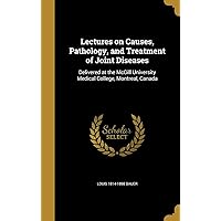 Lectures on Causes, Pathology, and Treatment of Joint Diseases: Delivered at the McGill University Medical College, Montreal, Canada Lectures on Causes, Pathology, and Treatment of Joint Diseases: Delivered at the McGill University Medical College, Montreal, Canada Hardcover Kindle Paperback