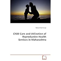 Child Care and Utilization of Reproductive Health Services in Maharashtra Child Care and Utilization of Reproductive Health Services in Maharashtra Paperback