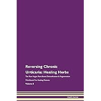 Reversing Chronic Urticaria: Healing Herbs The Raw Vegan Plant-Based Detoxification & Regeneration Workbook for Healing Patients. Volume 8