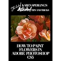 How to Paint Flowers in Adobe Photoshop CS5 [Article] (The best of Karen Sperling's Artistry Tips and Tricks) How to Paint Flowers in Adobe Photoshop CS5 [Article] (The best of Karen Sperling's Artistry Tips and Tricks) Kindle