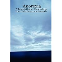Anorexia: A Parents Guide, How to Help Your Child Overcome Anorexia Anorexia: A Parents Guide, How to Help Your Child Overcome Anorexia Paperback