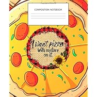 Pizza Composition Notebook: Funny Pun Composition Notebook, I Want Pizza With My Face On It, Cheese and Tomato Mixed, Gag Gift Ideas for Pizza Lovers, Blank Lined Journal to Write In, Wide Ruled