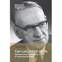 Carl Lutz (1895-1975). Diplomate suisse à Budapest en 1944. Un Juste parmi les Nations Carl Lutz (1895-1975). Diplomate suisse à Budapest en 1944. Un Juste parmi les Nations Paperback