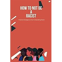How To Not Be A Racist: Practical Strategies on How To Stop Being Racist How To Not Be A Racist: Practical Strategies on How To Stop Being Racist Paperback Kindle