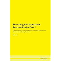 Reversing Joint Aspiration: Testimonials for Hope. From Patients with Different Diseases Part 1 The Raw Vegan Plant-Based Detoxification & Regeneration Workbook for Healing Patients. Volume 6