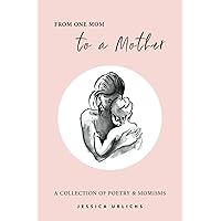 From One Mom to a Mother: Poetry & Momisms (Jessica Urlichs: Early Motherhood Poetry & Prose Collection) From One Mom to a Mother: Poetry & Momisms (Jessica Urlichs: Early Motherhood Poetry & Prose Collection) Paperback Kindle Hardcover Spiral-bound