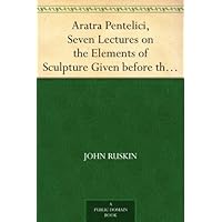 Aratra Pentelici, Seven Lectures on the Elements of Sculpture Given before the University of Oxford in Michaelmas Term, 1870 Aratra Pentelici, Seven Lectures on the Elements of Sculpture Given before the University of Oxford in Michaelmas Term, 1870 Kindle Hardcover Paperback MP3 CD Library Binding