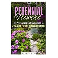 Perennial Flowers: 10 Proven Tips and Techniques to Grow, Care For and Harvest Perennials (Gardening and Landscaping) by Carrie Hicks (2015-11-18)