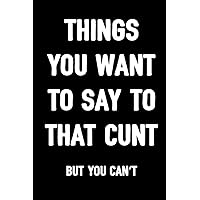 Things You Want To Say To That Cunt But You Can't: Sarcasm Notebook, Blank Lined Composition Book, Funny Diary, Sarcastic Humor Journal, Ruled Unique ... Gag Gift For Men, Women, Husband, Wife, Work