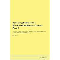 Reversing Palindromic Rheumatism: Testimonials for Hope. From Patients with Different Diseases Part 2 The Raw Vegan Plant-Based Detoxification & Regeneration Workbook for Healing Patients. Volume 7