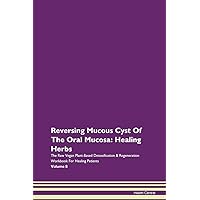 Reversing Mucous Cyst Of The Oral Mucosa: Healing Herbs The Raw Vegan Plant-Based Detoxification & Regeneration Workbook for Healing Patients. Volume 8