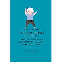 Osteoporosis Over 50: Empowering Older Women with Essential Strategies for Bone Health, Including a 30-Day Kickstart Plan