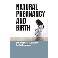 Natural Pregnancy And Birth: The Importance Of Health During Pregnancy