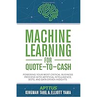 Machine Learning for Quote-to-Cash: Powering Your Most Critical Business Process with Artificial Intelligence, Bots, and Data-Driven Insights Machine Learning for Quote-to-Cash: Powering Your Most Critical Business Process with Artificial Intelligence, Bots, and Data-Driven Insights Paperback