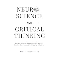 Neuroscience and Critical Thinking: Enhance Memory, Sharpen Decision-Making, Regulate Emotions, and Avoid Logical Fallacies. (The Critical Thinker)