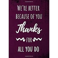 We’re Better because of You. Thanks for All You Do.: Employee Appreciation Gifts (Staff, Office & Work Gifts) - Inspirational Quote Lined Notebook Journal