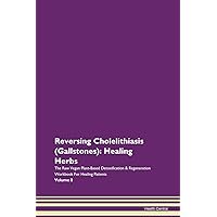Reversing Cholelithiasis (Gallstones): Healing Herbs The Raw Vegan Plant-Based Detoxification & Regeneration Workbook for Healing Patients. Volume 8
