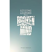 LESSONS LEARNED FROM A BROKEN MIND LESSONS LEARNED FROM A BROKEN MIND Paperback Kindle