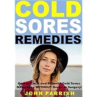 Cold Sores Remedies: How to Treat and Reverse Cold Sores Naturally -- WITHOUT Drugs or Surgery!