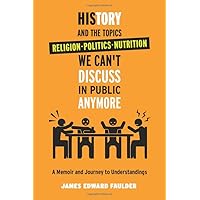 History and the Topics We Can't Discuss in Public Anymore: A Memoir and Journey to Understanding Those Taught Beliefs of Religion, Politics, and Nutrition.